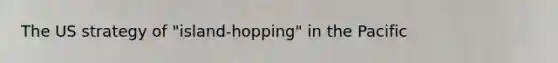 The US strategy of "island-hopping" in the Pacific