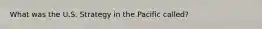 What was the U.S. Strategy in the Pacific called?