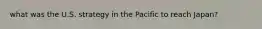 what was the U.S. strategy in the Pacific to reach Japan?