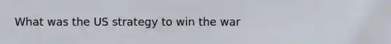 What was the US strategy to win the war