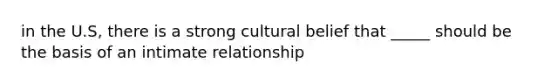 in the U.S, there is a strong cultural belief that _____ should be the basis of an intimate relationship