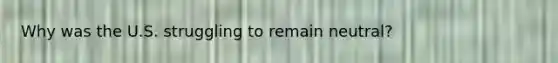 Why was the U.S. struggling to remain neutral?