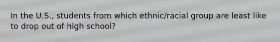 In the U.S., students from which ethnic/racial group are least like to drop out of high school?