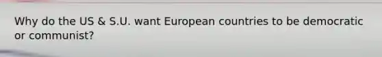 Why do the US & S.U. want European countries to be democratic or communist?