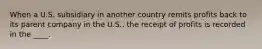 When a U.S. subsidiary in another country remits profits back to its parent company in the U.S., the receipt of profits is recorded in the ____.