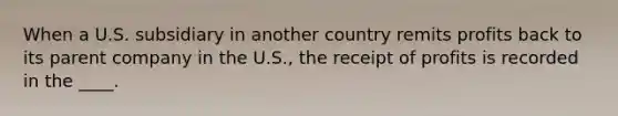 When a U.S. subsidiary in another country remits profits back to its parent company in the U.S., the receipt of profits is recorded in the ____.