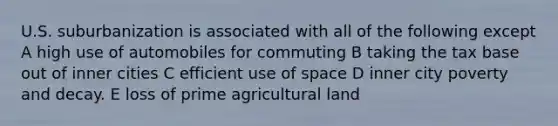 U.S. suburbanization is associated with all of the following except A high use of automobiles for commuting B taking the tax base out of inner cities C efficient use of space D inner city poverty and decay. E loss of prime agricultural land