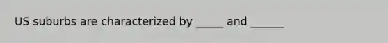 US suburbs are characterized by _____ and ______