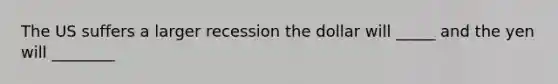 The US suffers a larger recession the dollar will _____ and the yen will ________
