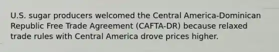 U.S. sugar producers welcomed the Central America-Dominican Republic Free Trade Agreement (CAFTA-DR) because relaxed trade rules with Central America drove prices higher.