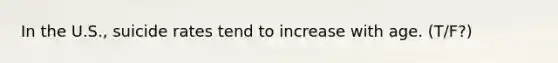 In the U.S., suicide rates tend to increase with age. (T/F?)