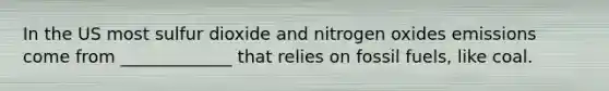 In the US most sulfur dioxide and nitrogen oxides emissions come from _____________ that relies on fossil fuels, like coal.