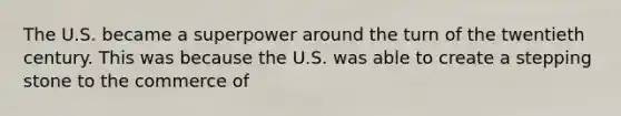 The U.S. became a superpower around the turn of the twentieth century. This was because the U.S. was able to create a stepping stone to the commerce of