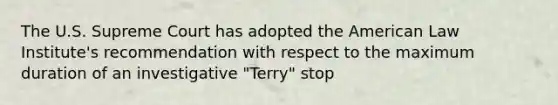 The U.S. Supreme Court has adopted the American Law Institute's recommendation with respect to the maximum duration of an investigative "Terry" stop