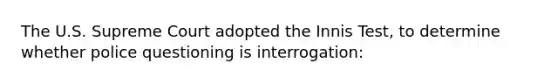 The U.S. Supreme Court adopted the Innis Test, to determine whether police questioning is interrogation: