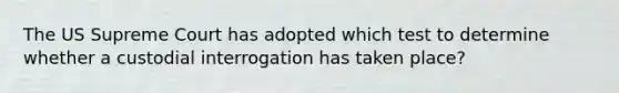 The US Supreme Court has adopted which test to determine whether a custodial interrogation has taken place?