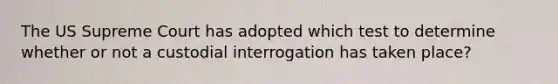 The US Supreme Court has adopted which test to determine whether or not a custodial interrogation has taken place?