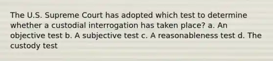 The U.S. Supreme Court has adopted which test to determine whether a custodial interrogation has taken place? a. An objective test b. A subjective test c. A reasonableness test d. The custody test