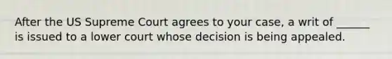 After the US Supreme Court agrees to your case, a writ of ______ is issued to a lower court whose decision is being appealed.