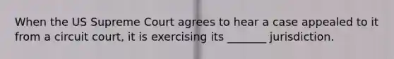 When the US Supreme Court agrees to hear a case appealed to it from a circuit court, it is exercising its _______ jurisdiction.