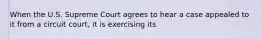 When the U.S. Supreme Court agrees to hear a case appealed to it from a circuit court, it is exercising its