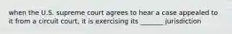 when the U.S. supreme court agrees to hear a case appealed to it from a circuit court, it is exercising its _______ jurisdiction