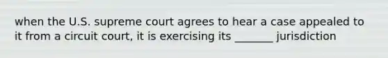 when the U.S. supreme court agrees to hear a case appealed to it from a circuit court, it is exercising its _______ jurisdiction