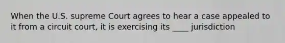 When the U.S. supreme Court agrees to hear a case appealed to it from a circuit court, it is exercising its ____ jurisdiction