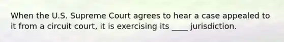 When the U.S. Supreme Court agrees to hear a case appealed to it from a circuit court, it is exercising its ____ jurisdiction.