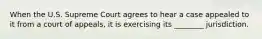 When the U.S. Supreme Court agrees to hear a case appealed to it from a court of appeals, it is exercising its ________ jurisdiction.