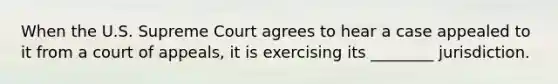 When the U.S. Supreme Court agrees to hear a case appealed to it from a court of appeals, it is exercising its ________ jurisdiction.