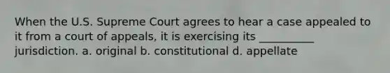 When the U.S. Supreme Court agrees to hear a case appealed to it from a court of appeals, it is exercising its __________ jurisdiction. a. original b. constitutional d. appellate