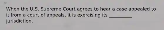 When the U.S. Supreme Court agrees to hear a case appealed to it from a court of appeals, it is exercising its __________ jurisdiction.