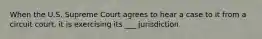 When the U.S. Supreme Court agrees to hear a case to it from a circuit court, it is exercising its ___ jurisdiction.