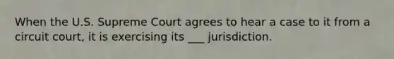 When the U.S. Supreme Court agrees to hear a case to it from a circuit court, it is exercising its ___ jurisdiction.