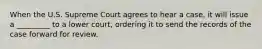 When the U.S. Supreme Court agrees to hear a case, it will issue a _________ to a lower court, ordering it to send the records of the case forward for review.