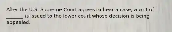 After the U.S. Supreme Court agrees to hear a case, a writ of _______ is issued to the lower court whose decision is being appealed.