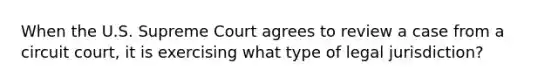 When the U.S. Supreme Court agrees to review a case from a circuit court, it is exercising what type of legal jurisdiction?