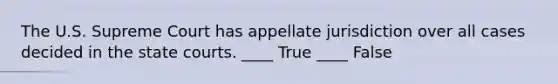 The U.S. Supreme Court has appellate jurisdiction over all cases decided in the state courts. ____ True ____ False