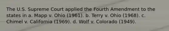 The U.S. Supreme Court applied the Fourth Amendment to the states in a. ​Mapp v. Ohio (1961). b. ​Terry v. Ohio (1968). c. ​Chimel v. California (1969). d. ​Wolf v. Colorado (1949).