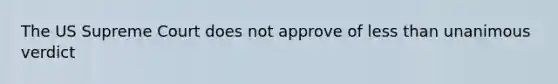 The US Supreme Court does not approve of less than unanimous verdict