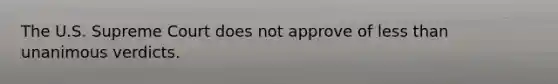 The U.S. Supreme Court does not approve of less than unanimous verdicts.