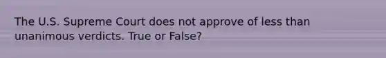 The U.S. Supreme Court does not approve of less than unanimous verdicts. True or False?