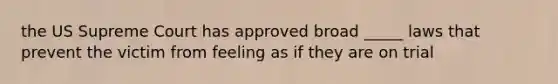 the US Supreme Court has approved broad _____ laws that prevent the victim from feeling as if they are on trial