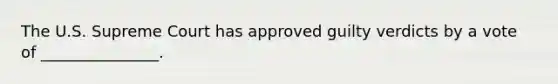 The U.S. Supreme Court has approved guilty verdicts by a vote of _______________.