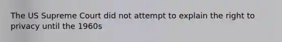 The US Supreme Court did not attempt to explain <a href='https://www.questionai.com/knowledge/kP8JKypsnv-the-right-to-privacy' class='anchor-knowledge'>the right to privacy</a> until the 1960s