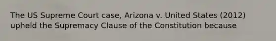 The US Supreme Court case, Arizona v. United States (2012) upheld the Supremacy Clause of the Constitution because