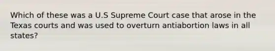 Which of these was a U.S Supreme Court case that arose in the Texas courts and was used to overturn antiabortion laws in all states?