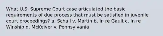 What U.S. Supreme Court case articulated the basic requirements of due process that must be satisfied in juvenile court proceedings? a. Schall v. Martin b. In re Gault c. In re Winship d. McKeiver v. Pennsylvania