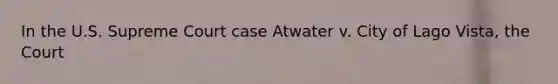 In the U.S. Supreme Court case Atwater v. City of Lago Vista, the Court